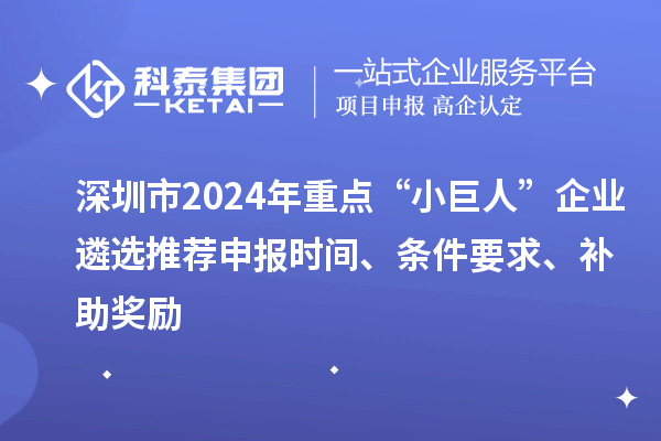 深圳市2024年重點“小巨人”企業(yè)遴選推薦申報時間、條件要求、補助獎勵