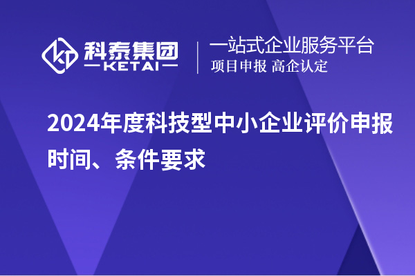 2024年度科技型中小企業(yè)評(píng)價(jià)申報(bào)時(shí)間、條件要求
