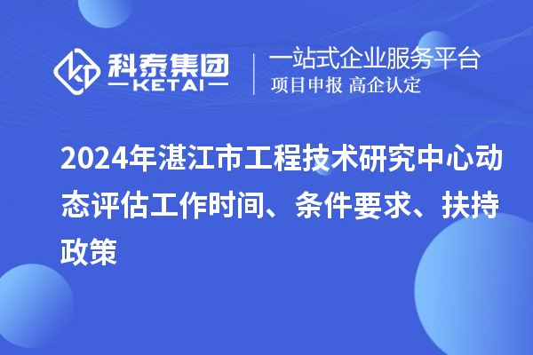 2024年湛江市工程技術(shù)研究中心動(dòng)態(tài)評估工作時(shí)間、條件要求、扶持政策