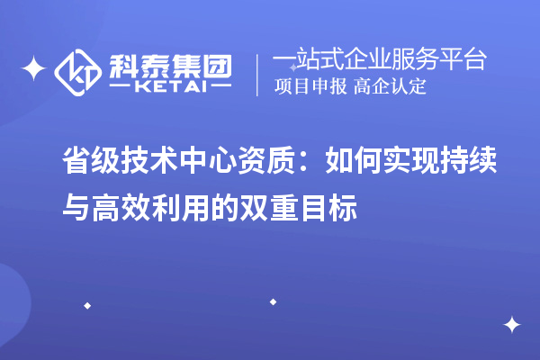 省級技術中心資質(zhì)：如何實現(xiàn)持續(xù)與高效利用的雙重目標