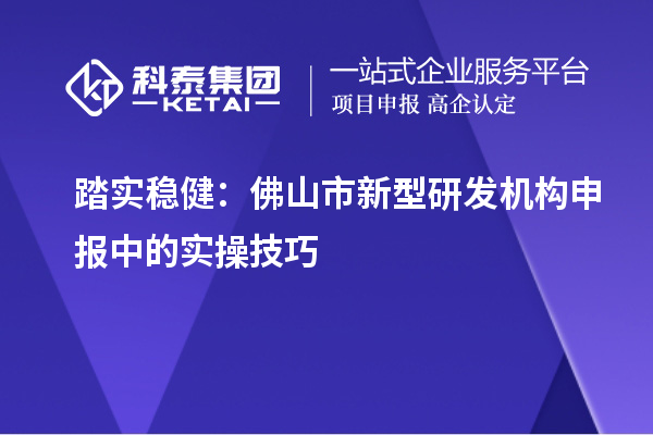 踏實穩(wěn)健：佛山市新型研發(fā)機構申報中的實操技巧