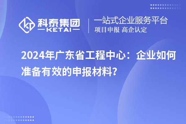 2024年廣東省工程中心：企業(yè)如何準(zhǔn)備有效的申報(bào)材料？