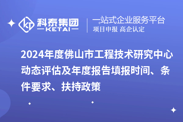 2024年度佛山市工程技術(shù)研究中心動(dòng)態(tài)評(píng)估及年度報(bào)告填報(bào)時(shí)間、條件要求、扶持政策