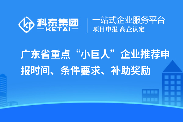 廣東省重點(diǎn)“小巨人”企業(yè)推薦申報(bào)時(shí)間、條件要求、補(bǔ)助獎勵