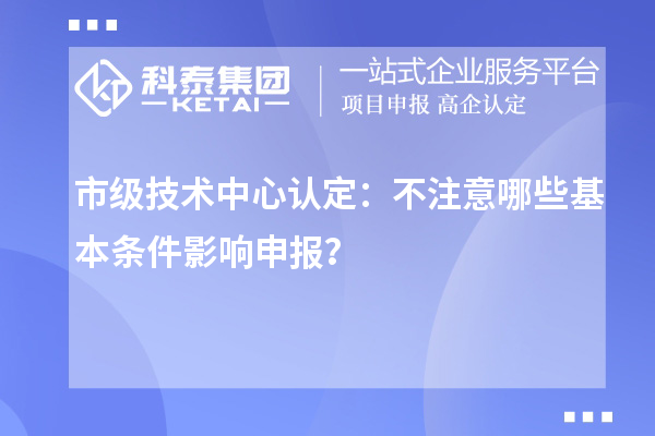 市級技術中心認定：不注意哪些基本條件影響申報？