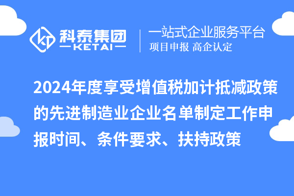 2024年度享受增值稅加計抵減政策的先進制造業(yè)企業(yè)名單制定工作申報時間、條件要求、扶持政策