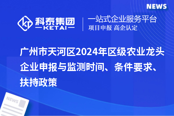 廣州市天河區(qū)2024年區(qū)級農(nóng)業(yè)龍頭企業(yè)申報與監(jiān)測時間、條件要求、扶持政策