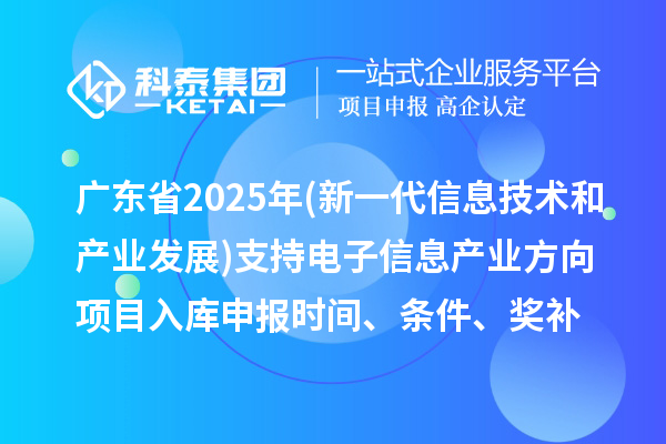 廣東省2025年制造業(yè)專項資金(新一代信息技術和產業(yè)發(fā)展)支持電子信息產業(yè)方向項目入庫申報時間、條件要求、補助獎勵