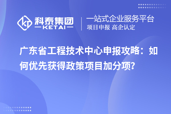 廣東省工程技術(shù)中心申報(bào)攻略：如何優(yōu)先獲得政策項(xiàng)目加分項(xiàng)？