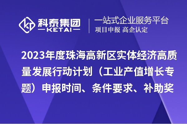 2023年度珠海高新區(qū)實體經(jīng)濟(jì)高質(zhì)量發(fā)展行動計劃（工業(yè)產(chǎn)值增長專題）申報時間、條件要求、補(bǔ)助獎勵