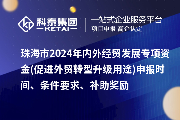 珠海市2024年內外經貿發(fā)展專項資金(促進外貿轉型升級用途)申報時間、條件要求、補助獎勵
