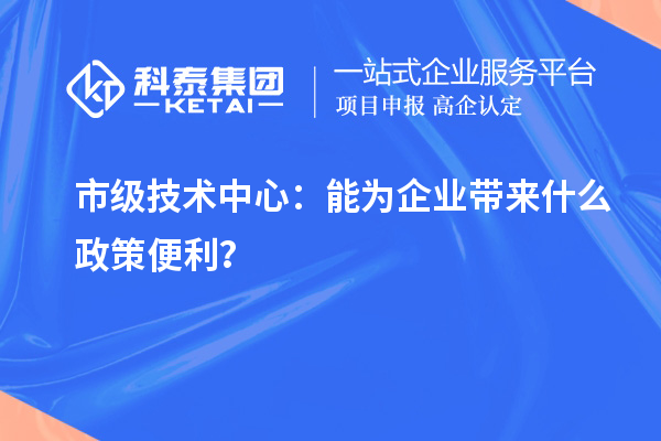 市級技術中心：能為企業(yè)帶來什么政策便利？