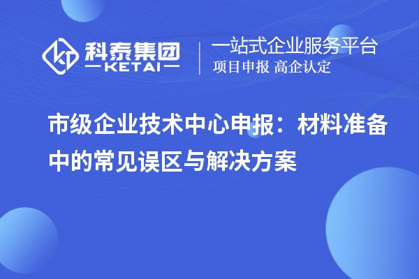 市級企業(yè)技術中心申報：材料準備中的常見誤區(qū)與解決方案