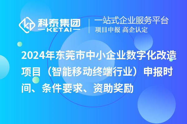 2024年?yáng)|莞市數(shù)字化轉(zhuǎn)型城市試點(diǎn)專(zhuān)項(xiàng)資金中小企業(yè)數(shù)字化改造項(xiàng)目（智能移動(dòng)終端行業(yè)）申報(bào)時(shí)間、條件要求、資助獎(jiǎng)勵(lì)