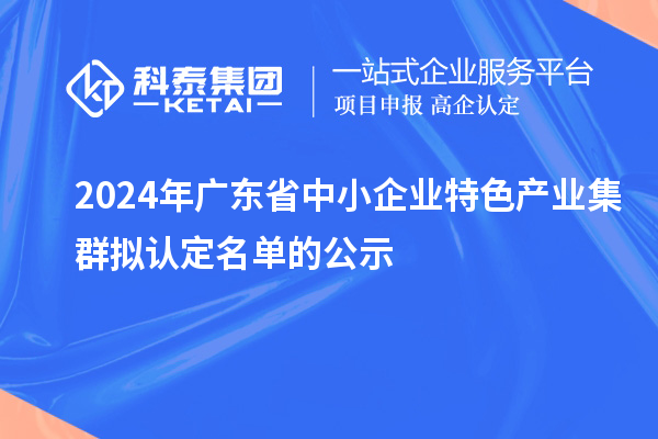 2024年廣東省中小企業(yè)特色產(chǎn)業(yè)集群擬認定名單的公示