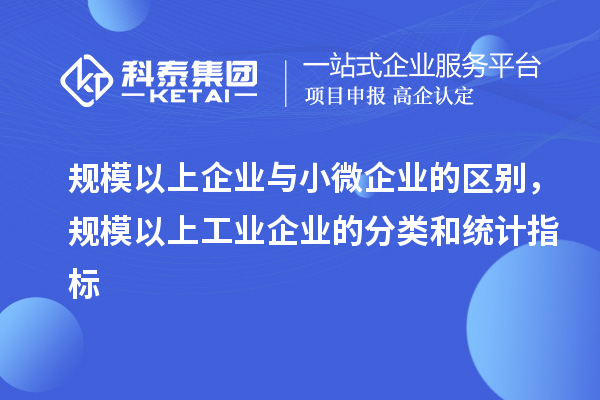 規(guī)模以上企業(yè)與小微企業(yè)的區(qū)別，規(guī)模以上工業(yè)企業(yè)的分類和統(tǒng)計(jì)指標(biāo)