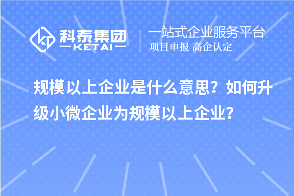 規(guī)模以上企業(yè)是什么意思？如何升級小微企業(yè)為規(guī)模以上企業(yè)？