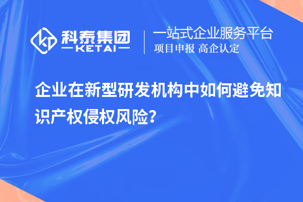 企業(yè)在新型研發(fā)機構中如何避免知識產權侵權風險？