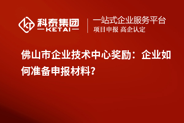 佛山市企業(yè)技術中心獎勵：企業(yè)如何準備申報材料？