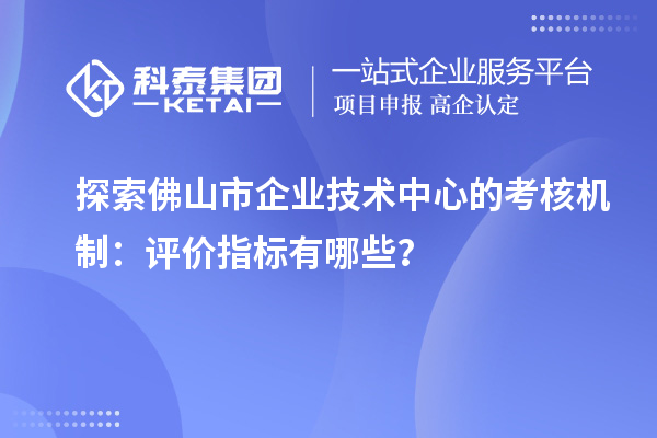 探索佛山市企業(yè)技術(shù)中心的考核機(jī)制：評(píng)價(jià)指標(biāo)有哪些？