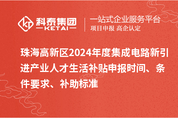 珠海高新區(qū)2024年度集成電路新引進(jìn)產(chǎn)業(yè)人才生活補(bǔ)貼申報(bào)時(shí)間、條件要求、補(bǔ)助標(biāo)準(zhǔn)