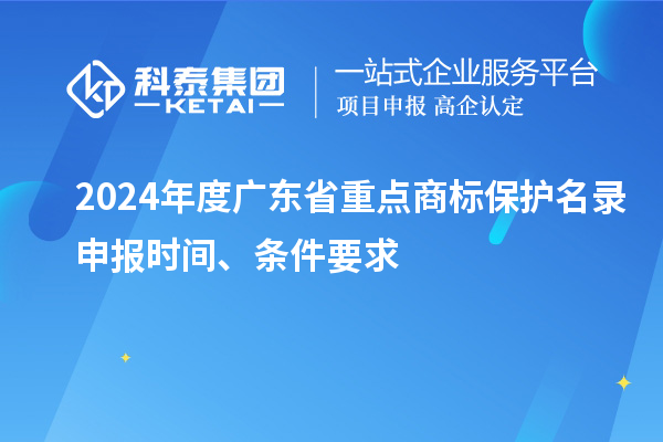 2024年度廣東省重點(diǎn)商標(biāo)保護(hù)名錄申報(bào)時(shí)間、條件要求