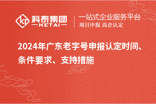 2024年廣東老字號(hào)申報(bào)認(rèn)定時(shí)間、條件要求、支持措施