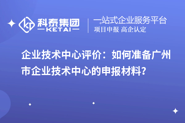 企業(yè)技術(shù)中心評(píng)價(jià)：如何準(zhǔn)備廣州市企業(yè)技術(shù)中心的申報(bào)材料？