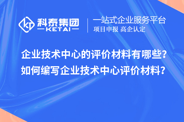 企業(yè)技術(shù)中心的評(píng)價(jià)材料有哪些？如何編寫企業(yè)技術(shù)中心評(píng)價(jià)材料？