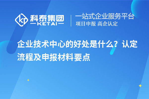 企業(yè)技術(shù)中心的好處是什么？認(rèn)定流程及申報(bào)材料要點(diǎn)