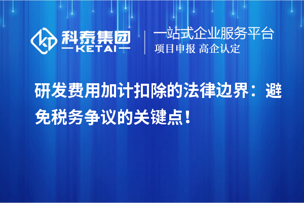 研發(fā)費(fèi)用加計(jì)扣除的法律邊界：避免稅務(wù)爭(zhēng)議的關(guān)鍵點(diǎn)！