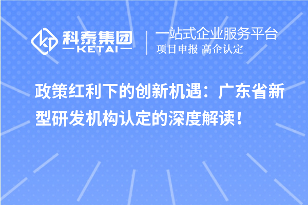 政策紅利下的創(chuàng)新機遇：廣東省新型研發(fā)機構認定的深度解讀！