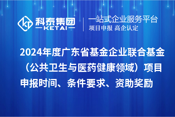 2024年度廣東省基金企業(yè)聯(lián)合基金（公共衛(wèi)生與醫(yī)藥健康領(lǐng)域）<a href=http:///shenbao.html target=_blank class=infotextkey>項目申報</a>時間、條件要求、資助獎勵