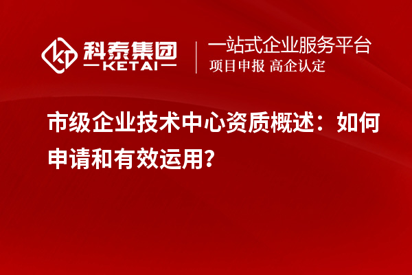 市級(jí)企業(yè)技術(shù)中心資質(zhì)概述：如何申請(qǐng)和有效運(yùn)用？