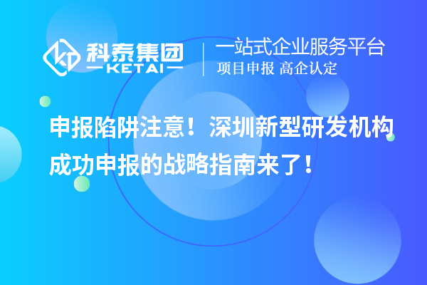 申報陷阱注意！深圳新型研發(fā)機構成功申報的戰(zhàn)略指南來了！