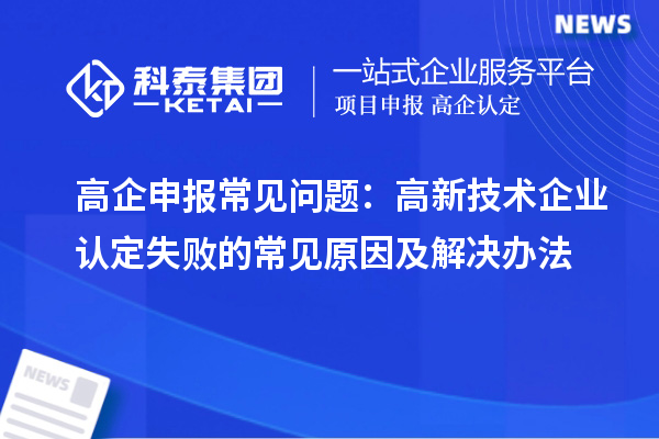 高企申報(bào)常見問題：高新技術(shù)企業(yè)認(rèn)定失敗的常見原因及解決辦法