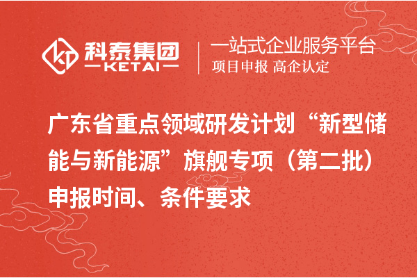 廣東省重點(diǎn)領(lǐng)域研發(fā)計(jì)劃“新型儲(chǔ)能與新能源”旗艦專項(xiàng)（第二批）申報(bào)時(shí)間、條件要求
