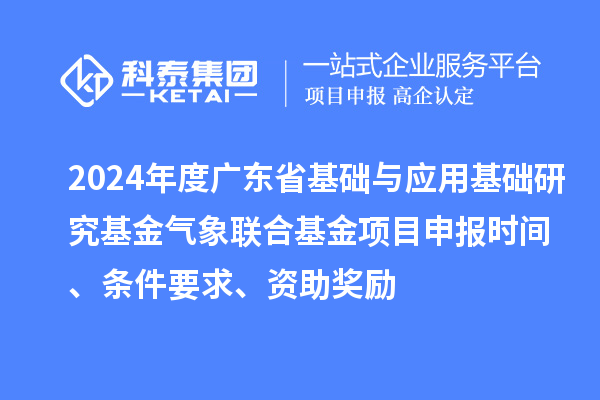 2024年度廣東省基礎與應用基礎研究基金氣象聯(lián)合基金項目申報時間、條件要求、資助獎勵