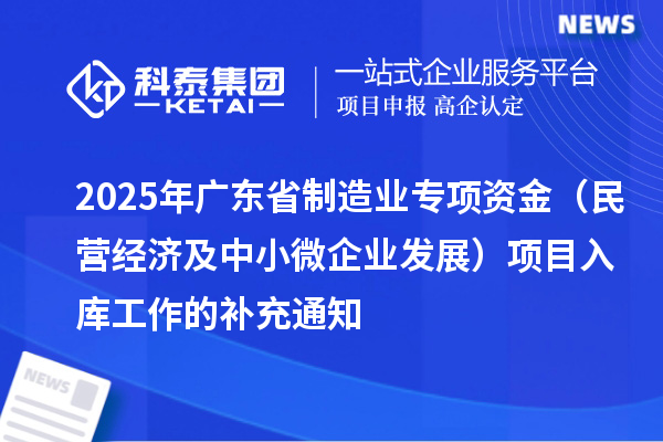 2025年廣東省制造業(yè)專項資金（民營經(jīng)濟及中小微企業(yè)發(fā)展）項目入庫工作的補充通知