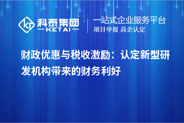  財政優(yōu)惠與稅收激勵：認定新型研發(fā)機構帶來的財務利好