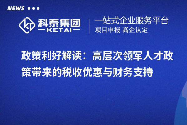 政策利好解讀：高層次領(lǐng)軍人才政策帶來(lái)的稅收優(yōu)惠與財(cái)務(wù)支持