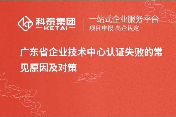廣東省企業(yè)技術(shù)中心認證失敗的常見原因及對策