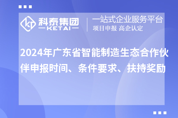 2024年廣東省智能制造生態(tài)合作伙伴申報(bào)時(shí)間、條件要求、扶持獎(jiǎng)勵(lì)