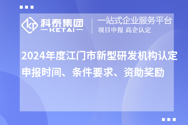 2024年度江門市新型研發(fā)機構認定申報時間、條件要求、資助獎勵