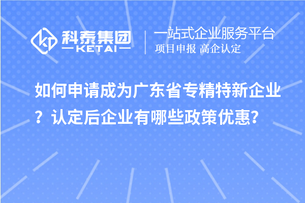 如何申請(qǐng)成為廣東省專精特新企業(yè)？認(rèn)定后企業(yè)有哪些政策優(yōu)惠？
