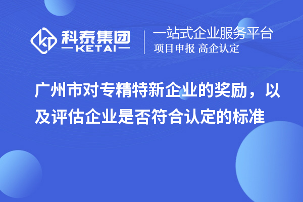 廣州市對專精特新企業(yè)的獎勵，以及評估企業(yè)是否符合認定的標準