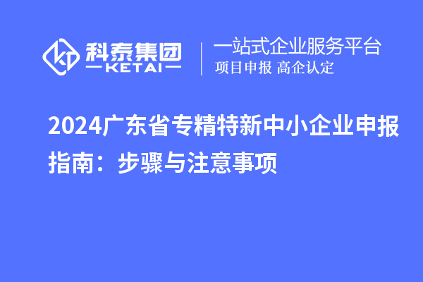 2024廣東省<a href=http:///fuwu/zhuanjingtexin.html target=_blank class=infotextkey>專精特新中小企業(yè)</a>申報(bào)指南：步驟與注意事項(xiàng)