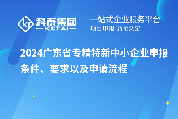 2024廣東省<a href=http:///fuwu/zhuanjingtexin.html target=_blank class=infotextkey>專精特新中小企業(yè)</a>申報條件、要求以及申請流程
