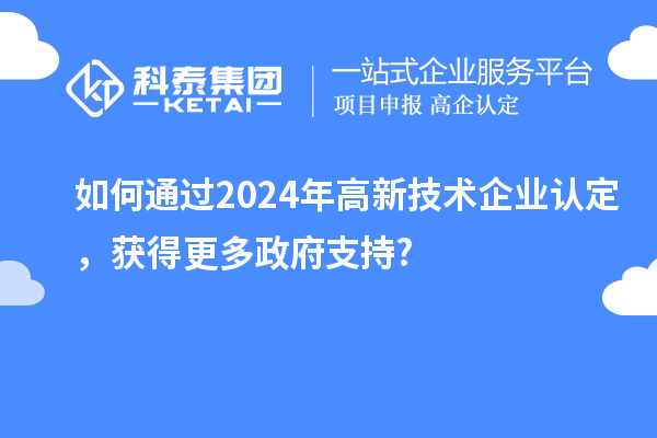 如何通過2024年高新技術(shù)企業(yè)認(rèn)定，獲得更多政府支持?