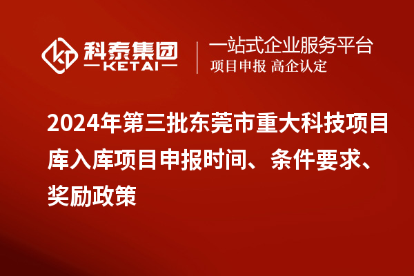 2024年第三批東莞市重大科技項目庫入庫項目申報時間、條件要求、獎勵政策